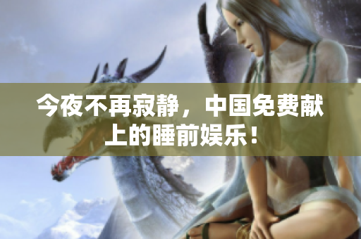 今夜不再寂静，中国免费献上的睡前娱乐！