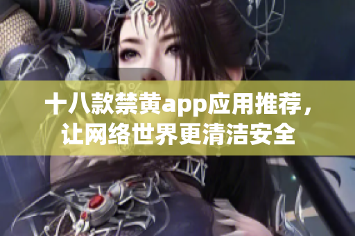 十八款禁黄app应用推荐，让网络世界更清洁安全