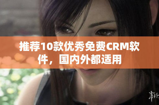 推荐10款优秀免费CRM软件，国内外都适用