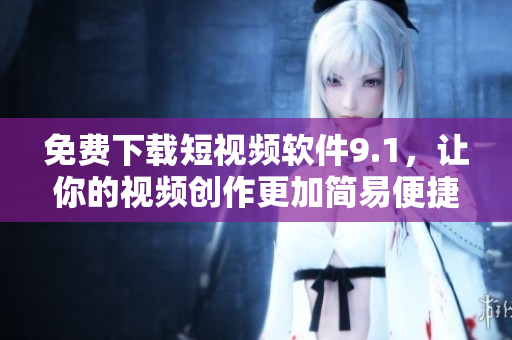 免费下载短视频软件9.1，让你的视频创作更加简易便捷