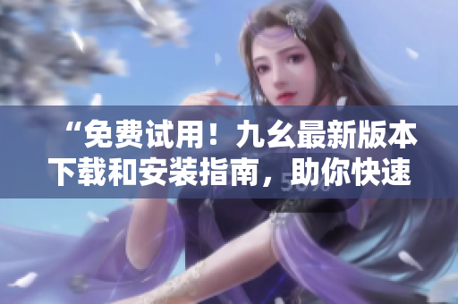 “免费试用！九幺最新版本下载和安装指南，助你快速上手”