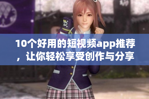 10个好用的短视频app推荐，让你轻松享受创作与分享！
