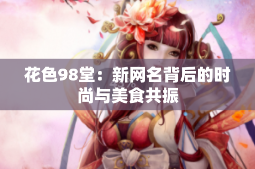 花色98堂：新网名背后的时尚与美食共振