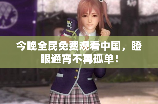 今晚全民免费观看中国，瞪眼通宵不再孤单！