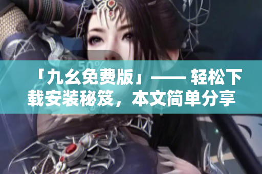 「九幺免费版」—— 轻松下载安装秘笈，本文简单分享！