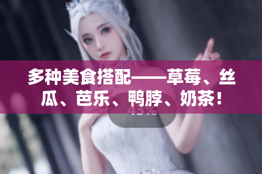 多种美食搭配——草莓、丝瓜、芭乐、鸭脖、奶茶！