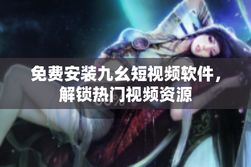 免费安装九幺短视频软件，解锁热门视频资源