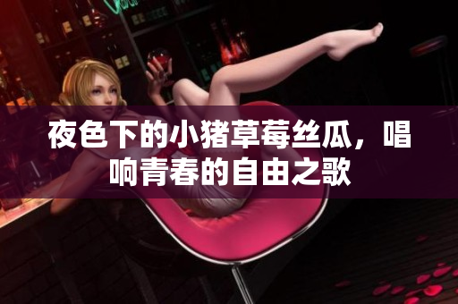 夜色下的小猪草莓丝瓜，唱响青春的自由之歌