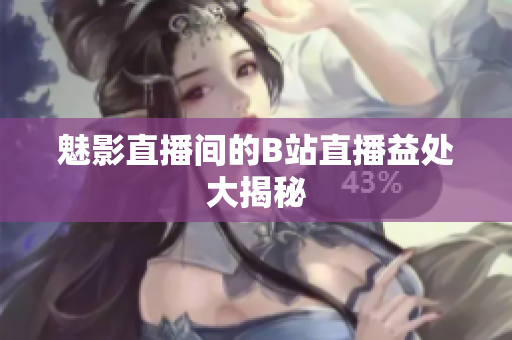 魅影直播间的B站直播益处大揭秘