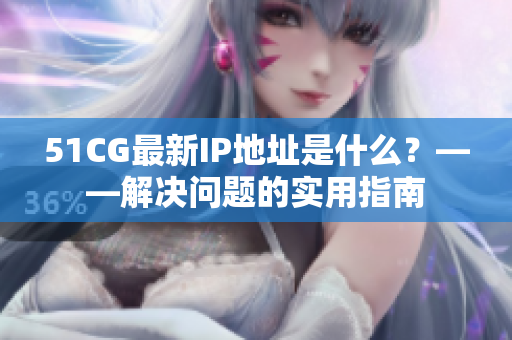 51CG最新IP地址是什么？——解决问题的实用指南
