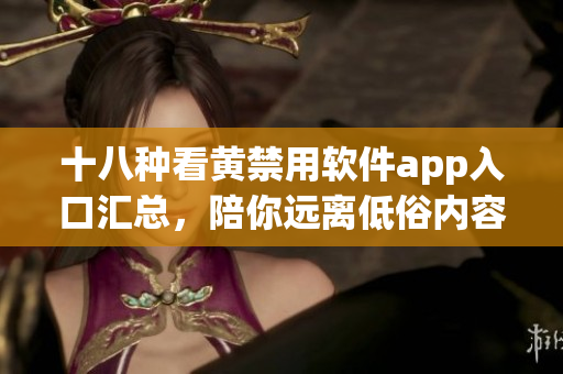 十八种看黄禁用软件app入口汇总，陪你远离低俗内容