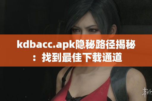 kdbacc.apk隐秘路径揭秘：找到最佳下载通道