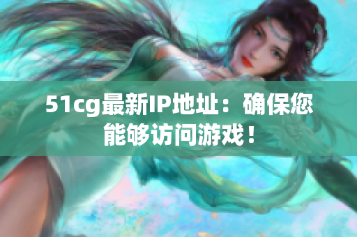 51cg最新IP地址：确保您能够访问游戏！