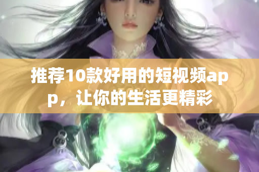 推荐10款好用的短视频app，让你的生活更精彩