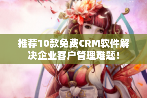 推荐10款免费CRM软件解决企业客户管理难题！