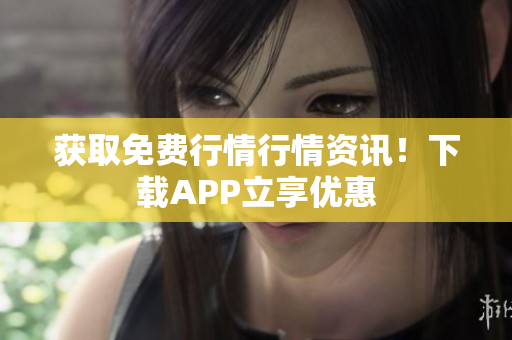 获取免费行情行情资讯！下载APP立享优惠