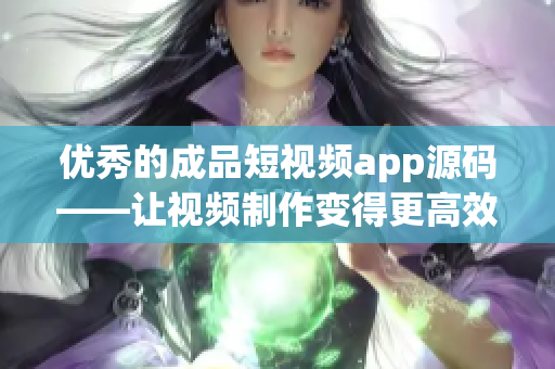 优秀的成品短视频app源码——让视频制作变得更高效！