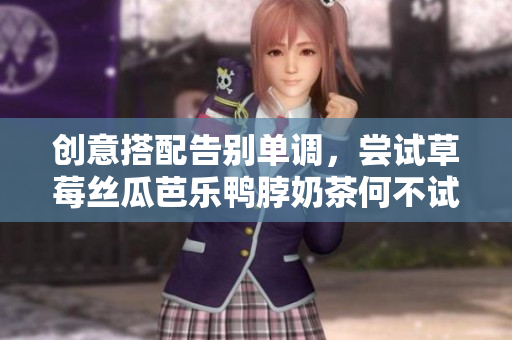 创意搭配告别单调，尝试草莓丝瓜芭乐鸭脖奶茶何不试试？