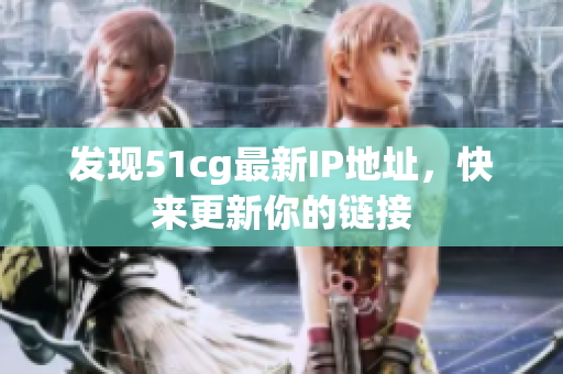 发现51cg最新IP地址，快来更新你的链接