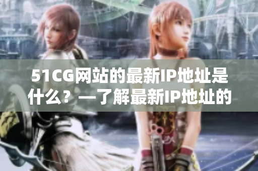 51CG网站的最新IP地址是什么？—了解最新IP地址的教程