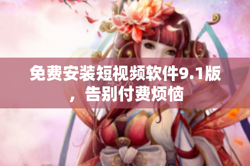 免费安装短视频软件9.1版，告别付费烦恼
