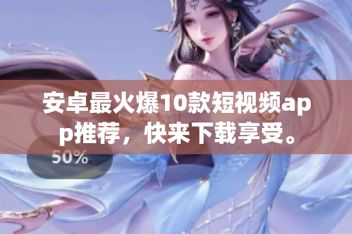 安卓最火爆10款短视频app推荐，快来下载享受。