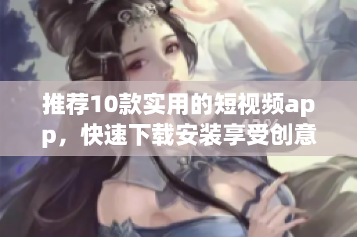 推荐10款实用的短视频app，快速下载安装享受创意之乐！
