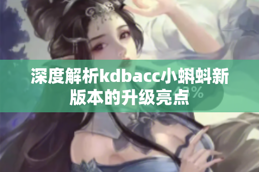 深度解析kdbacc小蝌蚪新版本的升级亮点