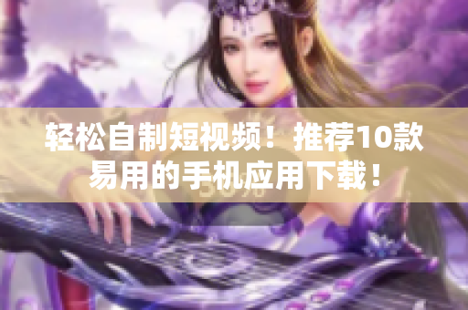 轻松自制短视频！推荐10款易用的手机应用下载！