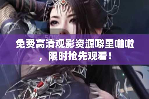免费高清观影资源噼里啪啦，限时抢先观看！