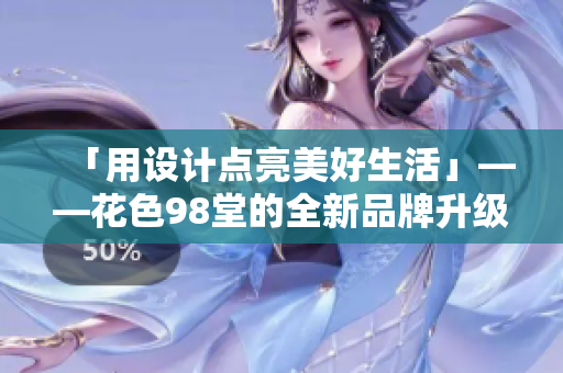 「用设计点亮美好生活」——花色98堂的全新品牌升级