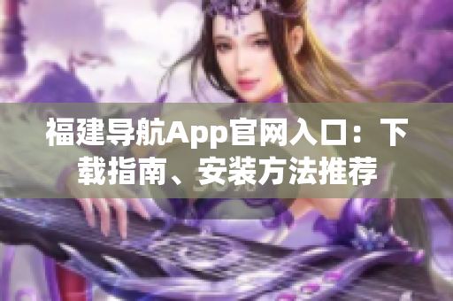 福建导航App官网入口：下载指南、安装方法推荐
