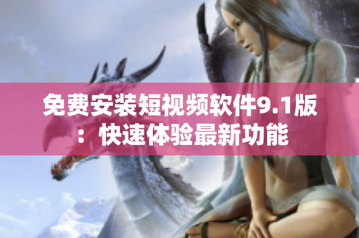 免费安装短视频软件9.1版：快速体验最新功能