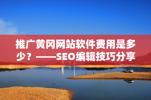 推广黄冈网站软件费用是多少？——SEO编辑技巧分享