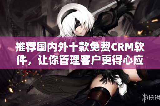 推荐国内外十款免费CRM软件，让你管理客户更得心应手