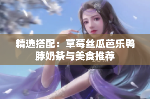 精选搭配：草莓丝瓜芭乐鸭脖奶茶与美食推荐