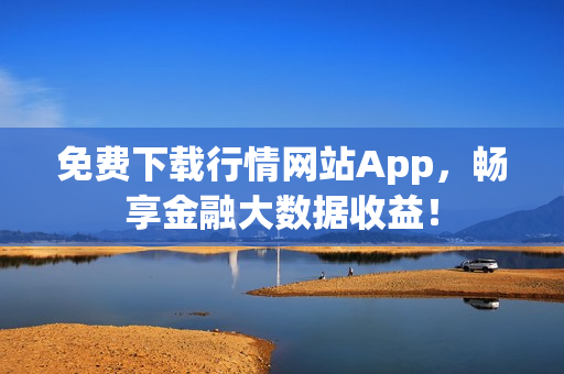 免费下载行情网站App，畅享金融大数据收益！