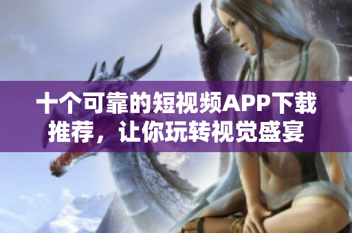 十个可靠的短视频APP下载推荐，让你玩转视觉盛宴