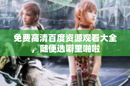 免费高清百度资源观看大全，随便选噼里啪啦