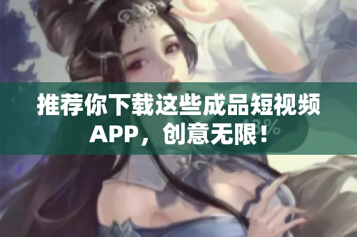 推荐你下载这些成品短视频APP，创意无限！