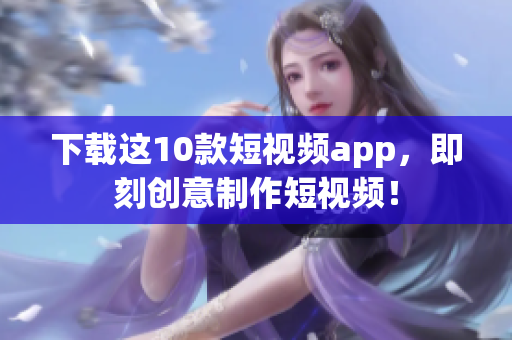 下载这10款短视频app，即刻创意制作短视频！