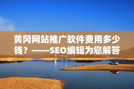 黄冈网站推广软件费用多少钱？——SEO编辑为您解答