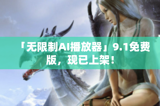 「无限制AI播放器」9.1免费版，现已上架！