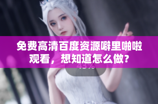 免费高清百度资源噼里啪啦观看，想知道怎么做？