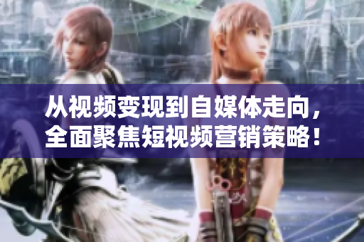 从视频变现到自媒体走向，全面聚焦短视频营销策略！
