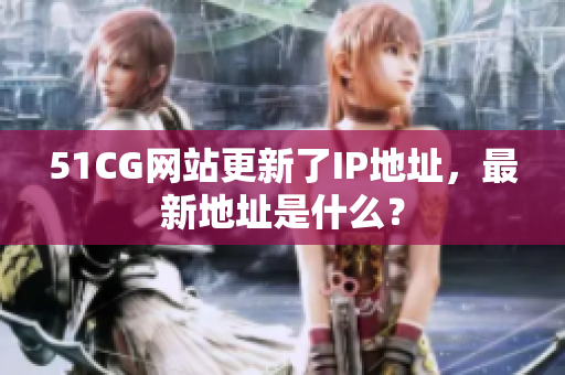 51CG网站更新了IP地址，最新地址是什么？