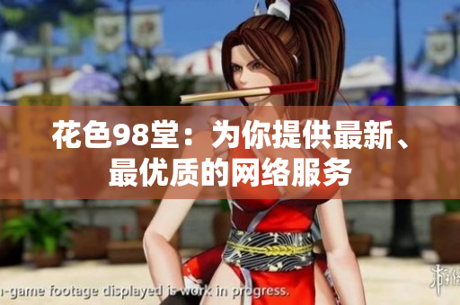 花色98堂：为你提供最新、最优质的网络服务