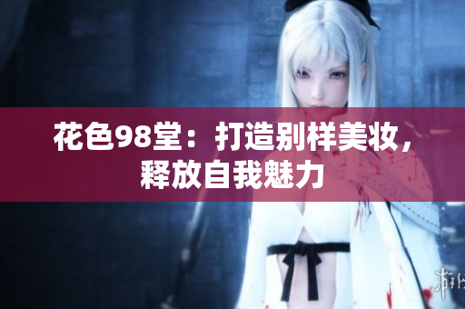 花色98堂：打造别样美妆，释放自我魅力