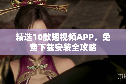 精选10款短视频APP，免费下载安装全攻略
