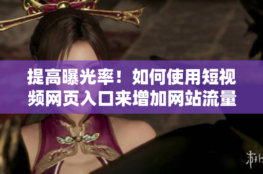 提高曝光率！如何使用短视频网页入口来增加网站流量